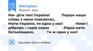 Ми- діти твої Україно!            Перше наше слово з нами повсякчас,             Мати-Україно, ти одна у нас!             Ниви і діброви, і садів окрас             –Рідна мати Батьківщино,             Ти ж одна у нас!