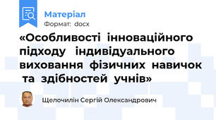 «Особливості  інноваційного  підходу   індивідуального  виховання  фізичних  навичок  та  здібностей  учнів»