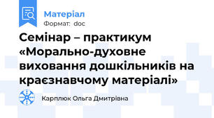Семінар – практикум «Морально-духовне виховання дошкільників на краєзнавчому матеріалі»