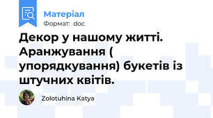Декор у нашому житті.  Аранжування ( упорядкування) букетів із штучних квітів.