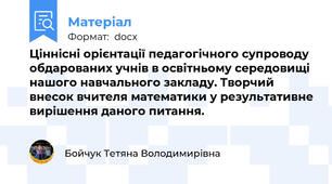 Ціннісні орієнтації педагогічного супроводу обдарованих учнів в освітньому середовищі нашого навчального закладу. Творчий внесок вчителя математики у результативне вирішення даного питання.