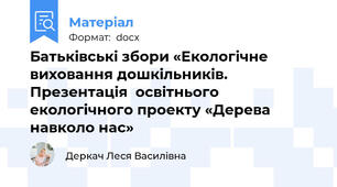 Батьківські збори «Екологічне виховання дошкільників. Презентація  освітнього екологічного проекту «Дерева  навколо нас»