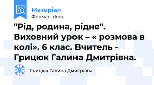 "Рід, родина, рідне". Виховний урок – « розмова в колі». 6 клас. Вчитель - Грицюк Галина Дмитрівна.