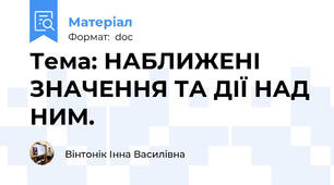 Тема: НАБЛИЖЕНІ ЗНАЧЕННЯ ТА ДІЇ НАД НИМ.