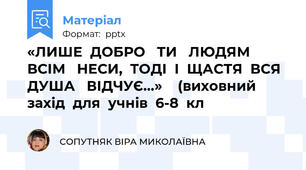 «ЛИШЕ  ДОБРО   ТИ   ЛЮДЯМ   ВСІМ   НЕСИ,  ТОДІ  І  ЩАСТЯ  ВСЯ   ДУША   ВІДЧУЄ…»    (виховний   захід  для  учнів  6-8  кл