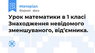 Урок математики в 1 класі  Знаходження невідомого зменшуваного, від’ємника.