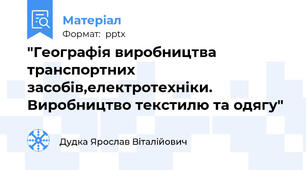 "Географія виробництва транспортних засобів,електротехніки. Виробництво текстилю та одягу"