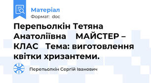 Перепьолкін Тетяна Анатоліївна    МАЙСТЕР – КЛАС   Тема: виготовлення квітки хризантеми.