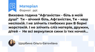 Виховна година "Афганістан - біль в моїй душі"  Ти – вічний біль, Афганістан, Ти – наш неспокій. І не злічить глибоких ран В борні жорстокій. І не злічить сліз матерів, дружин, дітей –  Не всі вернулися сини із тих ночей…