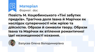 Повість М. Коцюбинського «Тіні забутих предків». Трагічна доля Івана й Марічки як наслідок суперечності між мрією та дійсністю. Образи й символи твору. Образи Івана та Марічки як втілення романтичної ідеї незнищенності кохання.