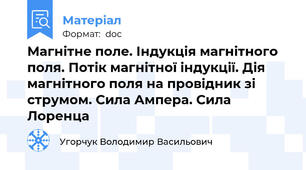 Магнітне поле. Індукція магнітного поля. Потік магнітної індукції. Дія магнітного поля на провідник зі струмом. Сила Ампера. Сила Лоренца