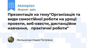 Презентація на тему"Організація та види самостійної роботи на уроці: проекти, веб-квести, дистанційне навчання, практичні роботи"