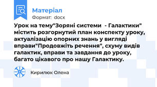 Урок на тему"Зоряні системи  - Галактики" містить розгорнутий план конспекту уроку, актуалізацію опорних знань у вигляді вправи"Продовжіть речення", схуму видів галактик, вправи та завдання до уроку, багато цікавого про нашу Галактику.