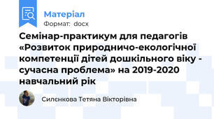 Семінар-практикум для педагогів «Розвиток природничо-екологічної компетенції дітей дошкільного віку - сучасна проблема» на 2019-2020 навчальний рік