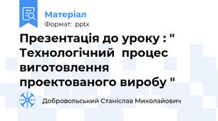 Презентація до уроку : " Технологічний  процес виготовлення проектованого виробу "