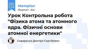 Урок Контрольна робота "Фізика атома та атомного ядра. Фізичні основи атомної енергетики"