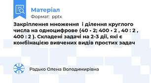 Закріплення множення  і ділення круглого числа на одноцифрове (40 • 2; 400 • 2 , 40 : 2 , 400 : 2 ). Складені задачі на 2-3 дії, які є комбінацією вивчених видів простих задач