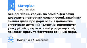Бесіда: "Осінь ходить по землі".Цей захід дозволить повторити ознаки осені, закріпити знання дітей про дари осені і допоможе згуртувати дитячий колектив, привернути увагу дітей до краси осені у рідному краї, показати красу та багатство осінньої пори.