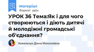 УРОК 36 Тема:Як і для чого створюються і діють дитячі й молодіжні громадські об'єднання?