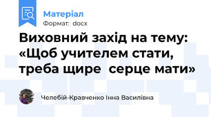 Виховний захід на тему: «Щоб учителем стати, треба щире  серце мати»