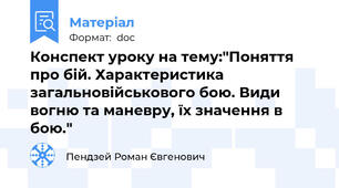 Конспект уроку на тему:"Поняття про бій. Характеристика загальновійськового бою. Види вогню та маневру, їх значення в бою."