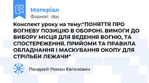 Конспект уроку на тему:"ПОНЯТТЯ ПРО ВОГНЕВУ ПОЗИЦІЮ В ОБОРОНІ. ВИМОГИ ДО ВИБОРУ МІСЦЯ ДЛЯ ВЕДЕННЯ ВОГНЮ, ТА СПОСТЕРЕЖЕННЯ. ПРИЙОМИ ТА ПРАВИЛА ОБЛАДНАННЯ І МАСКУВАННЯ ОКОПУ ДЛЯ СТРІЛЬБИ ЛЕЖАЧИ"