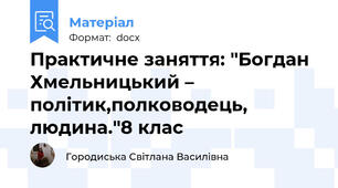Практичне заняття: "Богдан Хмельницький – політик,полководець, людина."8 клас