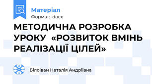 МЕТОДИЧНА РОЗРОБКА УРОКУ  «РОЗВИТОК ВМІНЬ РЕАЛІЗАЦІЇ ЦІЛЕЙ»