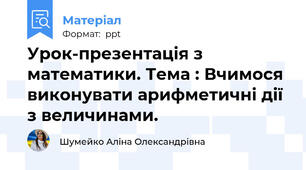 Урок-презентація з математики. Тема : Вчимося виконувати арифметичні дії з величинами.