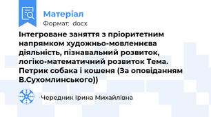Інтегроване заняття з пріоритетним напрямком художньо-мовленнєва діяльність, пізнавальний розвиток, логіко-математичний розвиток Тема. Петрик собака і кошеня (За оповіданням В.Сухомлинського))