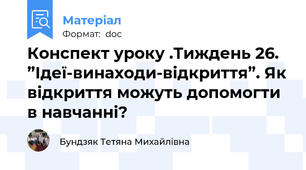 Конспект уроку .Тиждень 26. ”Ідеї-винаходи-відкриття”. Як відкриття можуть допомогти в навчанні?
