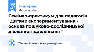 Семінар-практикум для педагогів "Дитяче експериментування - основа пошуково-дослідницької діяльності дошкільнят"