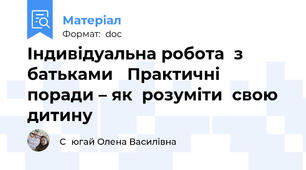 Індивідуальна робота  з  батьками   Практичні  поради – як  розуміти  свою дитину
