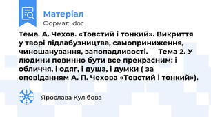 Тема. А. Чехов. «Товстий і тонкий». Викриття у творі підлабузництва, самоприниження, чиношанування, запопадливості.   	Тема 2. У людини повинно бути все прекрасним: і обличчя, і одяг, і душа, і думки ( за оповіданням А. П. Чехова «Товстий і тонкий»).