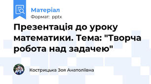 Презентація до уроку математики. Тема: "Творча робота над задачею"