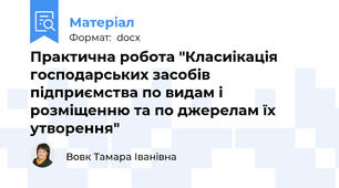 Практична робота "Класиікація господарських засобів підприємства по видам і розміщенню та по джерелам їх утворення"