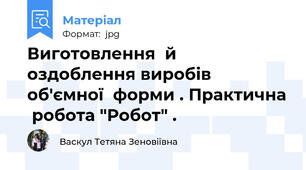 Виготовлення  й  оздоблення виробів  об'ємної  форми . Практична  робота "Робот" .