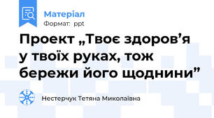 Проект „Твоє здоров’я у твоїх руках, тож бережи його щоднини”