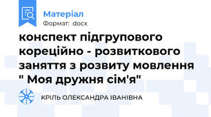 конспект підгрупового кореційно - розвиткового заняття з розвиту мовлення " Моя дружня сім'я"