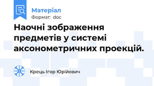 Наочні зображення предметів у системі аксонометричних проекцій.