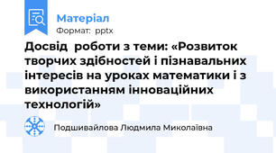 Досвід  роботи з теми: «Розвиток творчих здібностей і пізнавальних інтересів на уроках математики і з використанням інноваційних технологій»