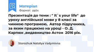 Презентація до теми : " It`s your life"  до уроку англійської мови у 8 класі за чинною програмою,  Автор підручника, за яким працюємо на уроці - О. Д. Карпюк ,видавництво Астон  2016 рік.