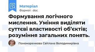 Формування логічного мислення. Уміння виділяти суттєві властивості об’єктів; розуміння загальних понять.