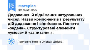Додавання  й віднімання натуральних чисел. Назви компонентів і  результату дій додавання і віднімання. Поняття  «задача». Структуровані елементи «умова» й «запитання».