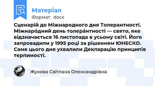 Сценарій до Міжнародного дня Толерантності. Міжнаро́дний день толера́нтності — свято, яке відзначається 16 листопада в усьому світі. Його запровадили у 1995 році за рішенням ЮНЕСКО. Саме цього дня ухвалили Декларацію принципів терпимості.