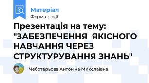 Презентація на тему: "ЗАБЕЗПЕЧЕННЯ  ЯКІСНОГО НАВЧАННЯ ЧЕРЕЗ СТРУКТУРУВАННЯ ЗНАНЬ"