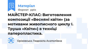 МАЙСТЕР-КЛАС: Виготовлення композиції «Весняні квіти» (за мотивами живописного циклу І. Труша «Квіти») в техніці паперопластика.