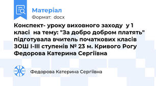 Конспект- уроку виховного заходу  у 1 класі  на тему: "За добро добром платять" підготувала вчитель початкових класів  ЗОШ I-III ступенів № 23 м. Кривого Рогу  Федорова Катерина Сергіївна