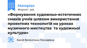 «Формування художньо-естетичних смаків учнів шляхом використання проектних технологій на уроках музичного мистецтва  та художньої культури»