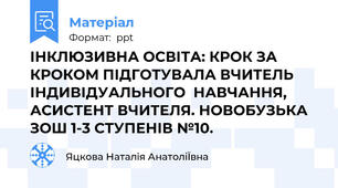 ІНКЛЮЗИВНА ОСВІТА: КРОК ЗА КРОКОМ ПІДГОТУВАЛА ВЧИТЕЛЬ ІНДИВІДУАЛЬНОГО  НАВЧАННЯ, АСИСТЕНТ ВЧИТЕЛЯ. НОВОБУЗЬКА ЗОШ 1-3 СТУПЕНІВ №10.